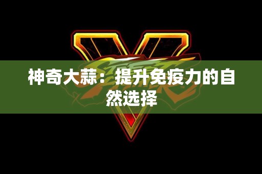 神奇大蒜：提升免疫力的自然选择