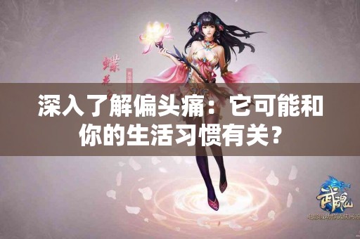 深入了解偏头痛：它可能和你的生活习惯有关？