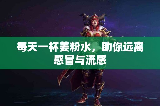 每天一杯姜粉水，助你远离感冒与流感
