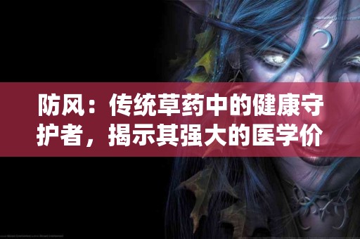 防风：传统草药中的健康守护者，揭示其强大的医学价值