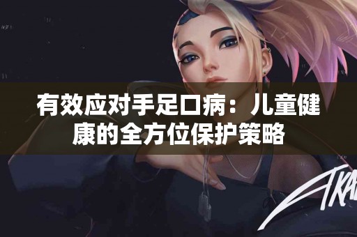 有效应对手足口病：儿童健康的全方位保护策略