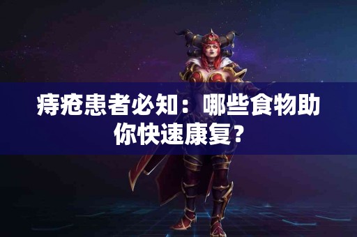 痔疮患者必知：哪些食物助你快速康复？