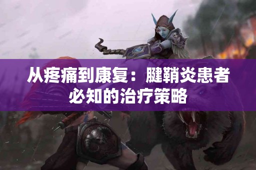 从疼痛到康复：腱鞘炎患者必知的治疗策略