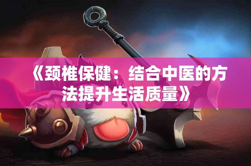 《颈椎保健：结合中医的方法提升生活质量》
