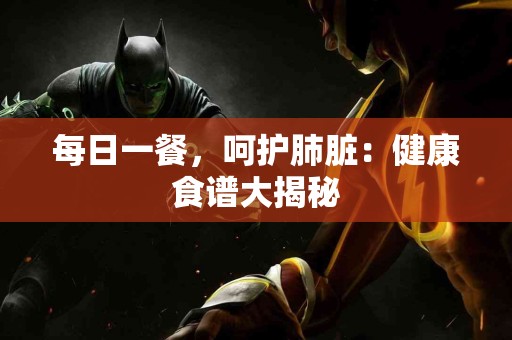 每日一餐，呵护肺脏：健康食谱大揭秘