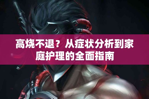 高烧不退？从症状分析到家庭护理的全面指南