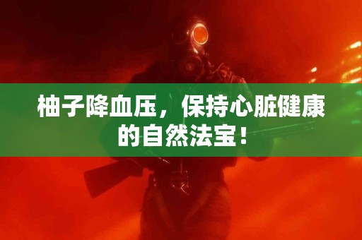 柚子降血压，保持心脏健康的自然法宝！