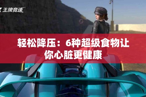 轻松降压：6种超级食物让你心脏更健康