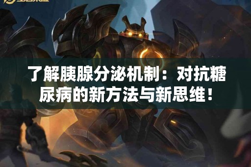了解胰腺分泌机制：对抗糖尿病的新方法与新思维！