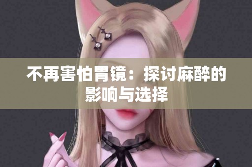 不再害怕胃镜：探讨麻醉的影响与选择
