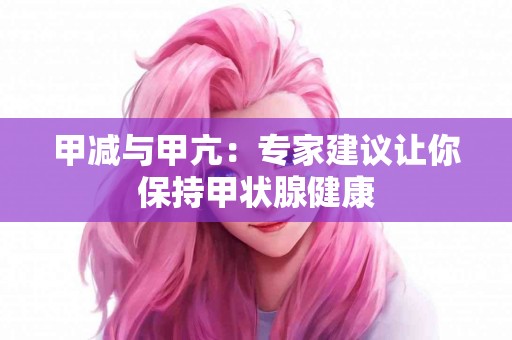 甲减与甲亢：专家建议让你保持甲状腺健康