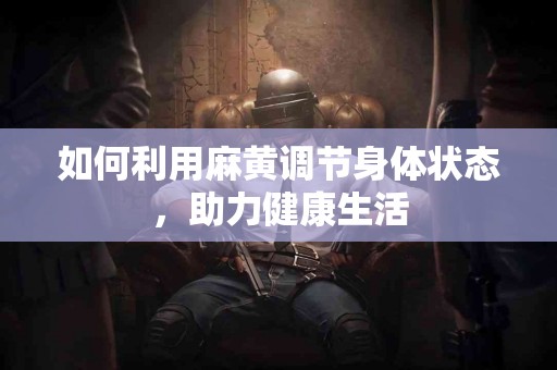 如何利用麻黄调节身体状态，助力健康生活