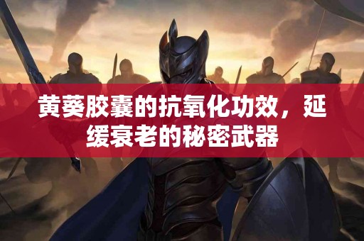 黄葵胶囊的抗氧化功效，延缓衰老的秘密武器