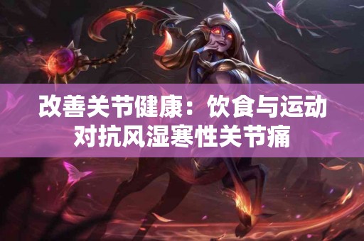 改善关节健康：饮食与运动对抗风湿寒性关节痛