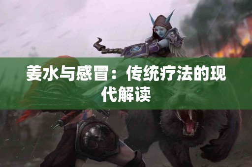 姜水与感冒：传统疗法的现代解读