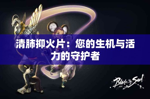 清肺抑火片：您的生机与活力的守护者