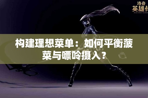 构建理想菜单：如何平衡菠菜与嘌呤摄入？