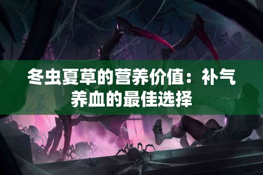 冬虫夏草的营养价值：补气养血的最佳选择