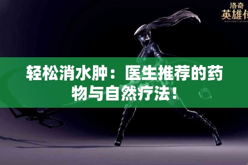 轻松消水肿：医生推荐的药物与自然疗法！