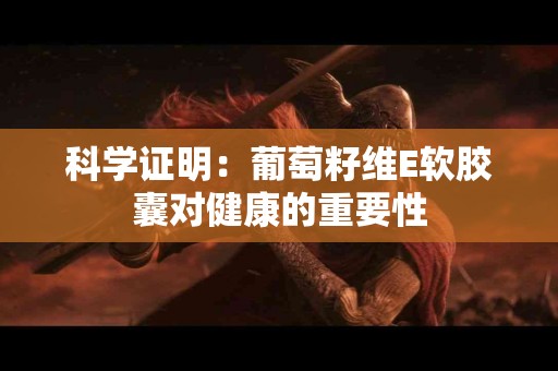 科学证明：葡萄籽维E软胶囊对健康的重要性
