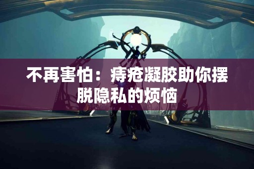 不再害怕：痔疮凝胶助你摆脱隐私的烦恼