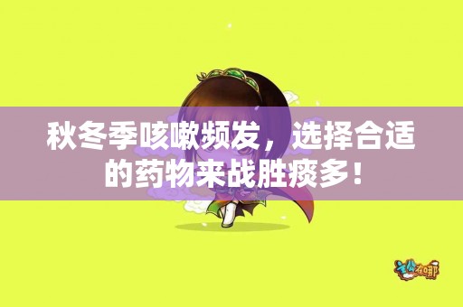 秋冬季咳嗽频发，选择合适的药物来战胜痰多！