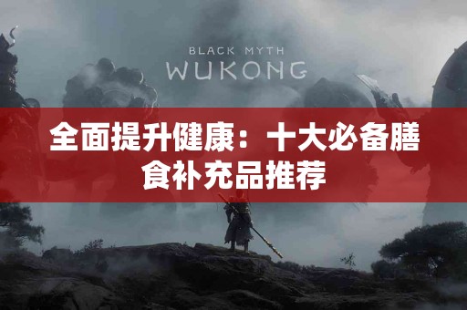 全面提升健康：十大必备膳食补充品推荐