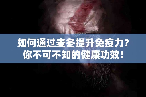 如何通过麦冬提升免疫力？你不可不知的健康功效！