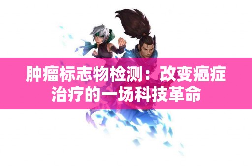 肿瘤标志物检测：改变癌症治疗的一场科技革命