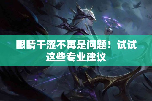 眼睛干涩不再是问题！试试这些专业建议