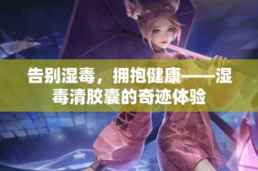 告别湿毒，拥抱健康——湿毒清胶囊的奇迹体验