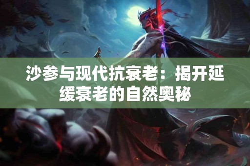 沙参与现代抗衰老：揭开延缓衰老的自然奥秘