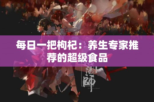每日一把枸杞：养生专家推荐的超级食品