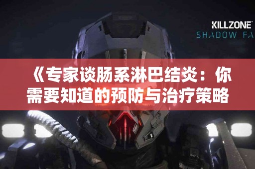 《专家谈肠系淋巴结炎：你需要知道的预防与治疗策略》