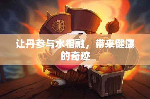 让丹参与水相融，带来健康的奇迹