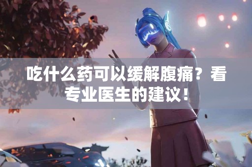 吃什么药可以缓解腹痛？看专业医生的建议！