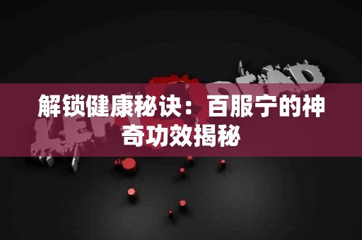 解锁健康秘诀：百服宁的神奇功效揭秘