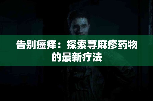 告别瘙痒：探索荨麻疹药物的最新疗法