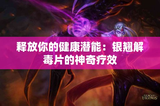 释放你的健康潜能：银翘解毒片的神奇疗效