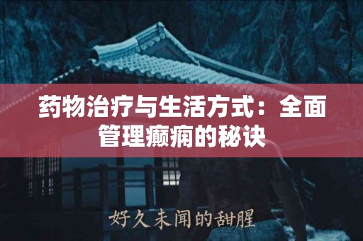 药物治疗与生活方式：全面管理癫痫的秘诀