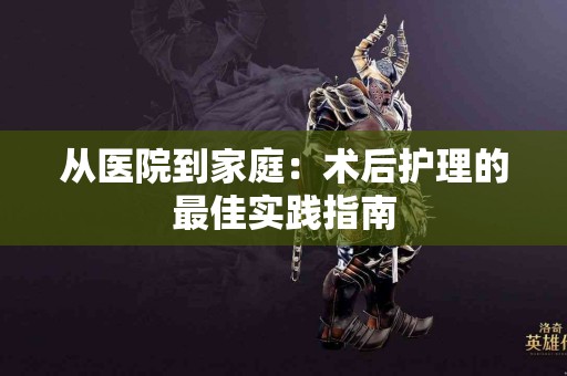 从医院到家庭：术后护理的最佳实践指南