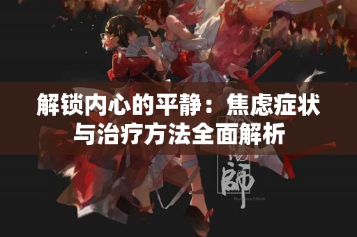 解锁内心的平静：焦虑症状与治疗方法全面解析