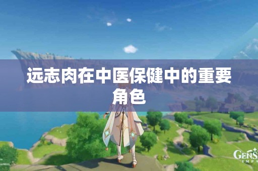 远志肉在中医保健中的重要角色