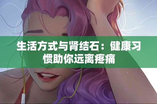 生活方式与肾结石：健康习惯助你远离疼痛