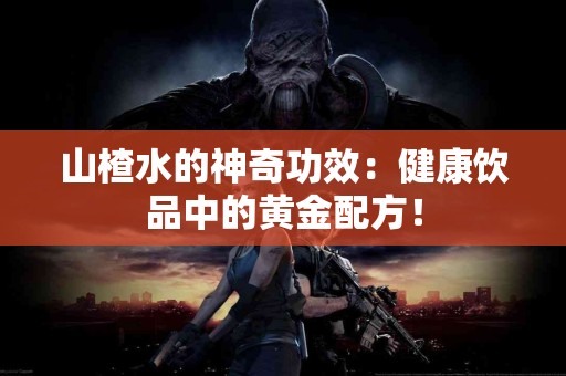 山楂水的神奇功效：健康饮品中的黄金配方！