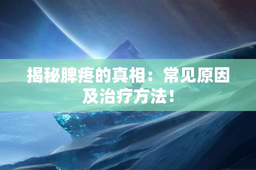 揭秘脾疼的真相：常见原因及治疗方法！