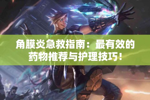 角膜炎急救指南：最有效的药物推荐与护理技巧！