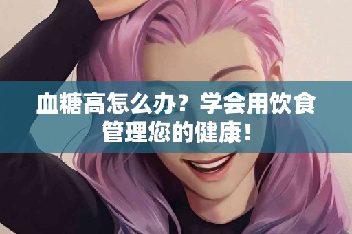 血糖高怎么办？学会用饮食管理您的健康！