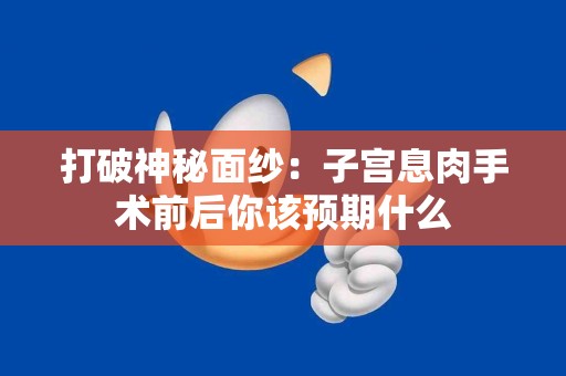 打破神秘面纱：子宫息肉手术前后你该预期什么