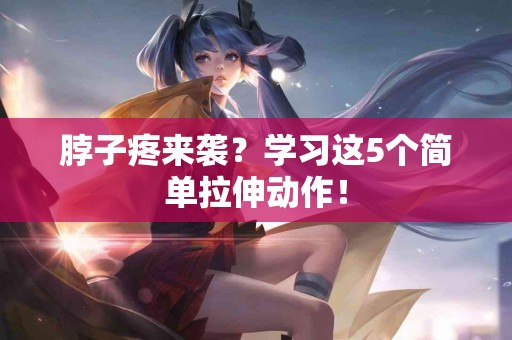 脖子疼来袭？学习这5个简单拉伸动作！
